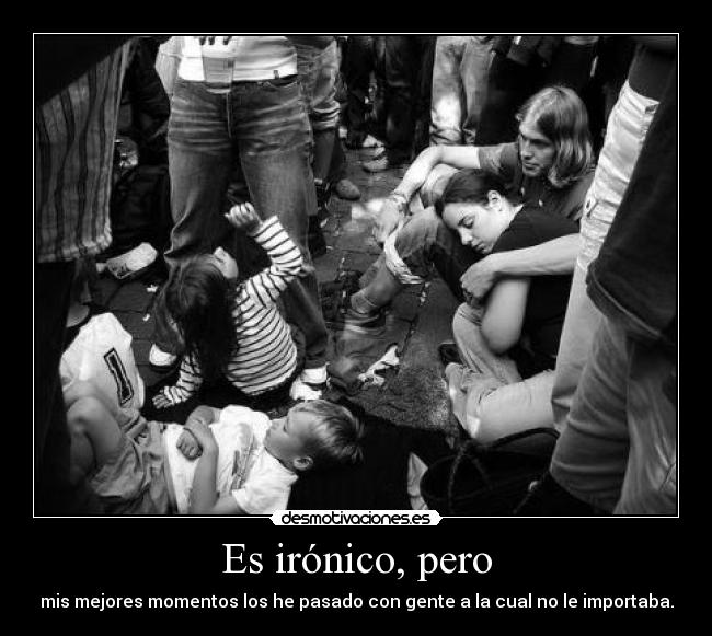 Es irónico, pero - mis mejores momentos los he pasado con gente a la cual no le importaba.