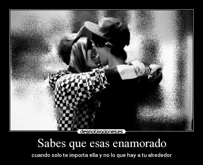 Sabes que esas enamorado - cuando solo te importa ella y no lo que hay a tu alrededor