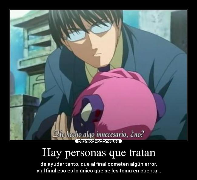 Hay personas que tratan - de ayudar tanto, que al final cometen algún error,
y al final eso es lo único que se les toma en cuenta...