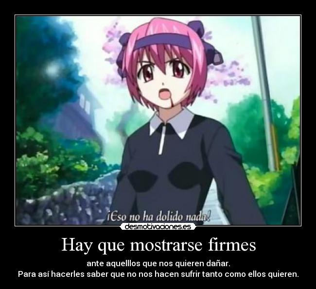 Hay que mostrarse firmes - ante aquelllos que nos quieren dañar.
Para así hacerles saber que no nos hacen sufrir tanto como ellos quieren.