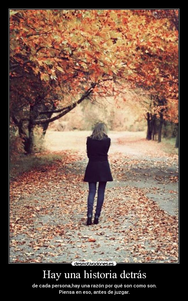 Hay una historia detrás - de cada persona,hay una razón por qué son como son.
Piensa en eso, antes de juzgar.
