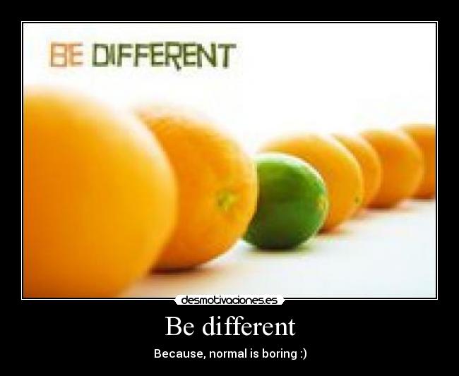 Be different - Because, normal is boring :)