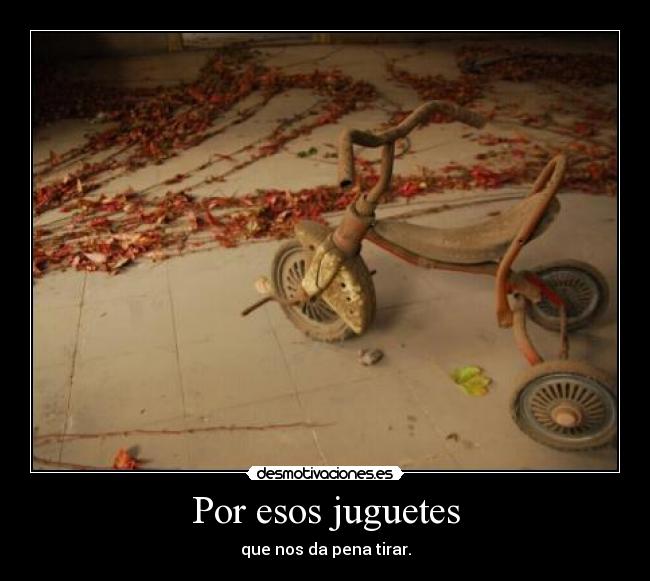 Por esos juguetes - que nos da pena tirar.