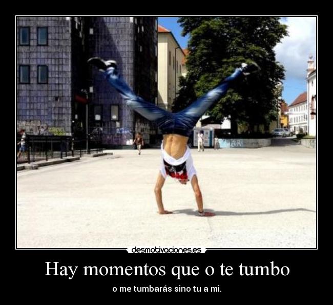 Hay momentos que o te tumbo - o me tumbarás sino tu a mi.