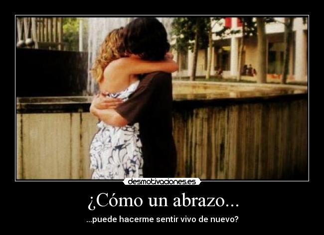 ¿Cómo un abrazo... - ...puede hacerme sentir vivo de nuevo?