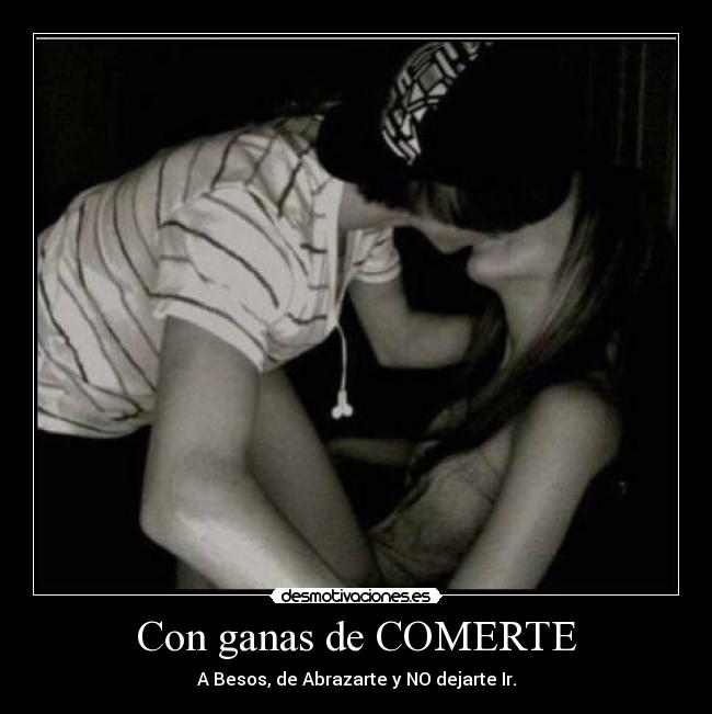 Con ganas de COMERTE - A Besos, de Abrazarte y NO dejarte Ir.