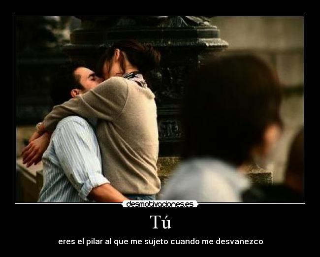 Tú - eres el pilar al que me sujeto cuando me desvanezco