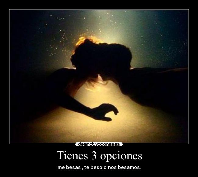 Tienes 3 opciones - me besas , te beso o nos besamos.