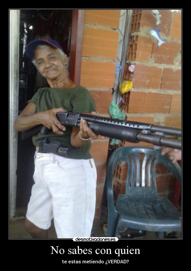No sabes con quien - te estas metiendo ¿VERDAD?