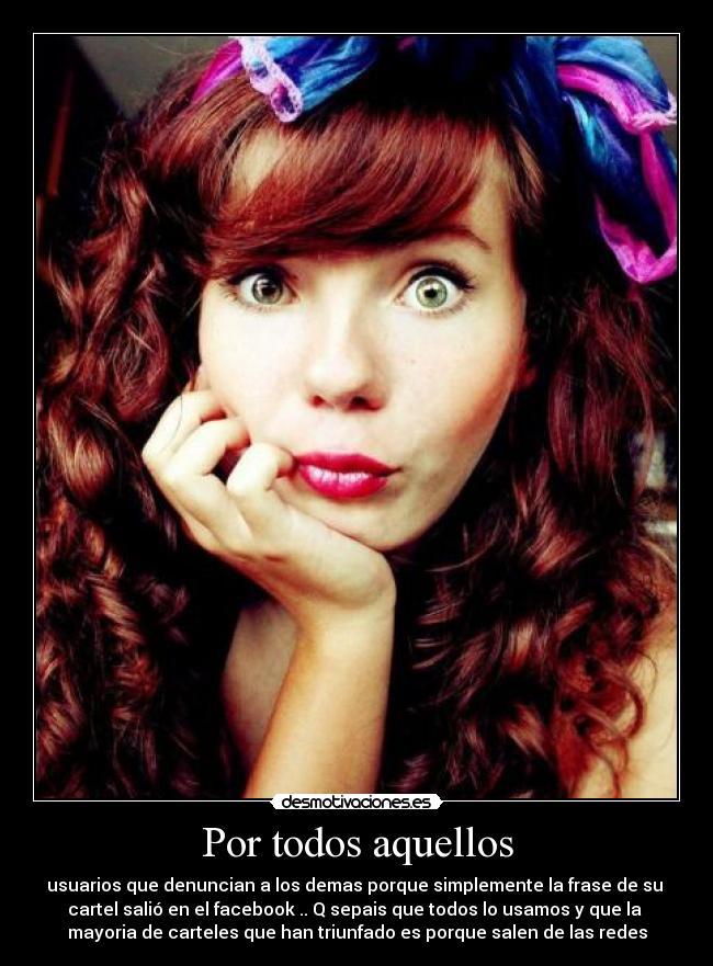 Por todos aquellos - usuarios que denuncian a los demas porque simplemente la frase de su
cartel salió en el facebook .. Q sepais que todos lo usamos y que la
mayoria de carteles que han triunfado es porque salen de las redes