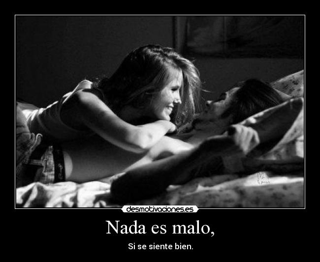 Nada es malo, - Si se siente bien.