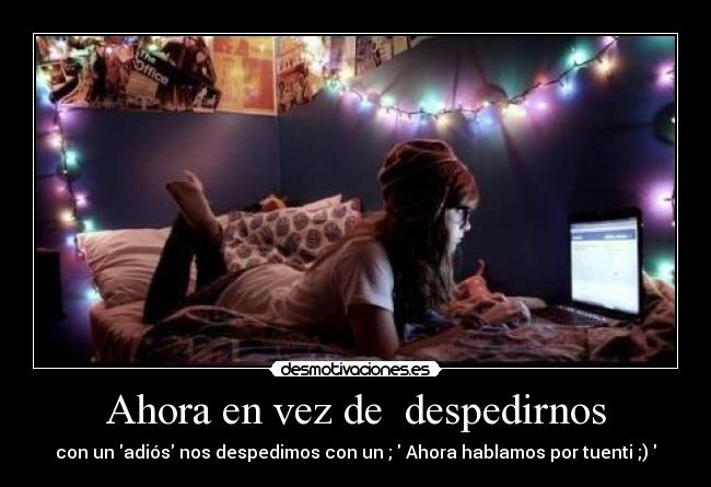 Ahora en vez de despedirnos - con un adiós nos despedimos con un ; Ahora hablamos por tuenti ;)