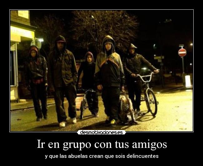 Ir en grupo con tus amigos - y que las abuelas crean que sois delincuentes