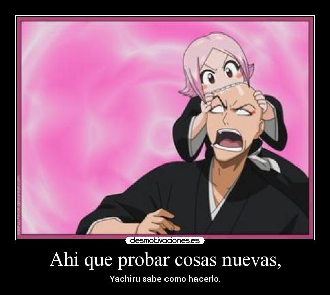Ahi que probar cosas nuevas, - Yachiru sabe como hacerlo.