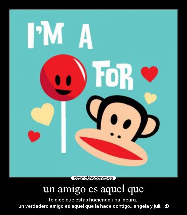 un amigo es aquel que - te dice que estas haciendo una locura.
un verdadero amigo es aquel que la hace contigo...angela y juli... :D