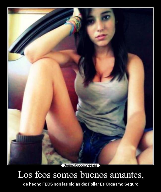 Los feos somos buenos amantes, -