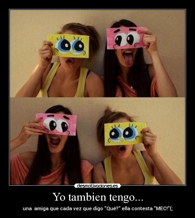 Yo tambien tengo... - una amiga que cada vez que digo Qué? ella contesta MEC!(;