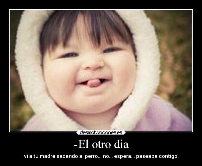 -El otro dia - vi a tu madre sacando al perro... no... espera... paseaba contigo.