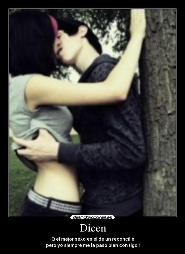 Dicen - Q el mejor sexo es el de un reconcilie
pero yo siempre me la paso bien con tigo!!