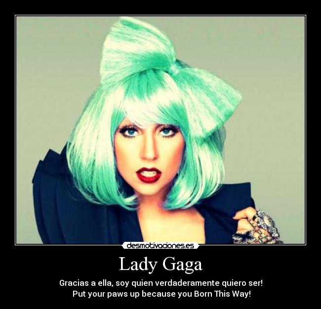 Lady Gaga - Gracias a ella, soy quien verdaderamente quiero ser!
 Put your paws up because you Born This Way!