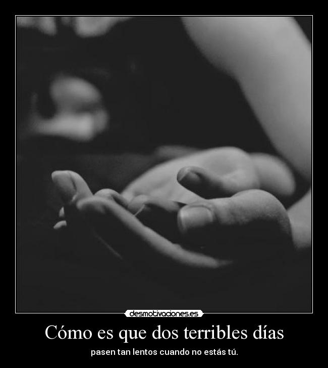 Cómo es que dos terribles días - pasen tan lentos cuando no estás tú.