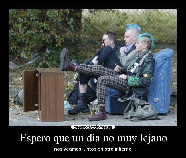 Espero que un día no muy lejano - nos veamos juntos en otro infierno.