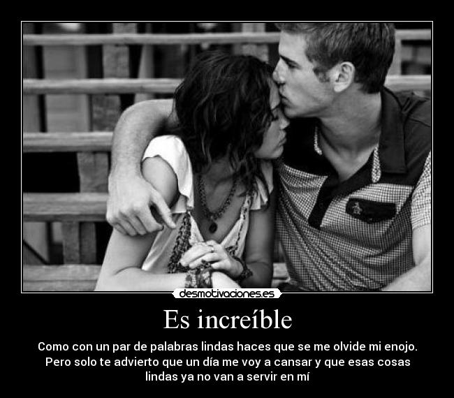 Es increíble - Como con un par de palabras lindas haces que se me olvide mi enojo.
Pero solo te advierto que un día me voy a cansar y que esas cosas
lindas ya no van a servir en mí