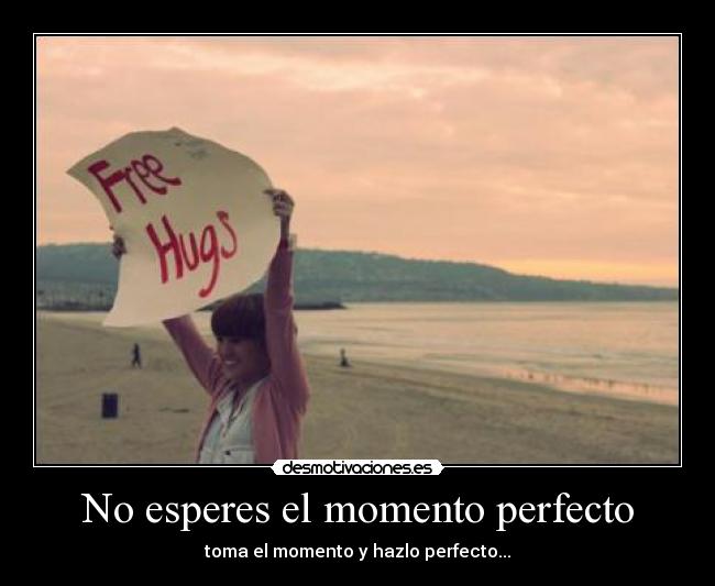 No esperes el momento perfecto - toma el momento y hazlo perfecto...