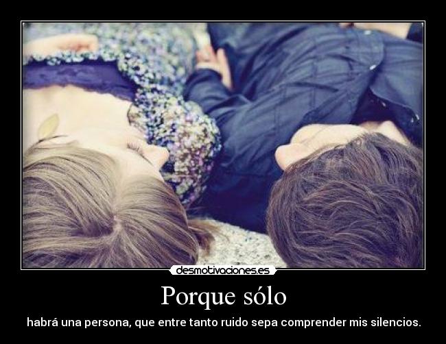 Porque sólo - habrá una persona, que entre tanto ruido sepa comprender mis silencios.
