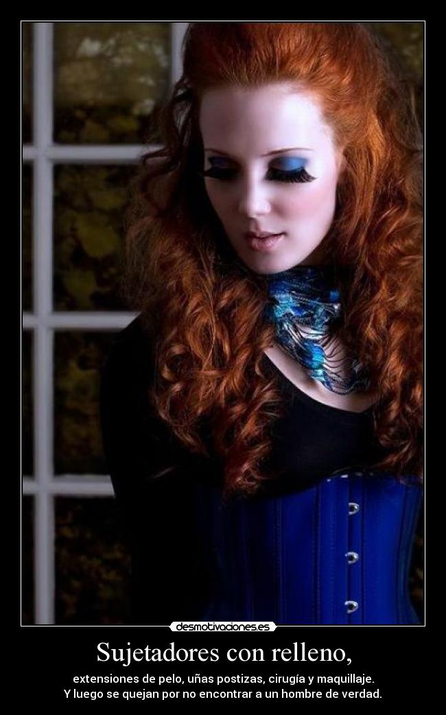 Sujetadores con relleno, - extensiones de pelo, uñas postizas, cirugía y maquillaje.
Y luego se quejan por no encontrar a un hombre de verdad.