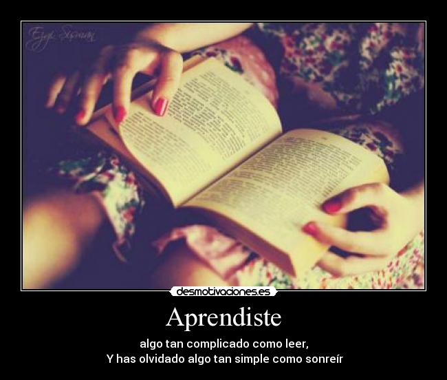 Aprendiste - algo tan complicado como leer,
 Y has olvidado algo tan simple como sonreír