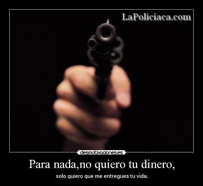 Para nada,no quiero tu dinero, - solo quiero que me entregues tu vida.