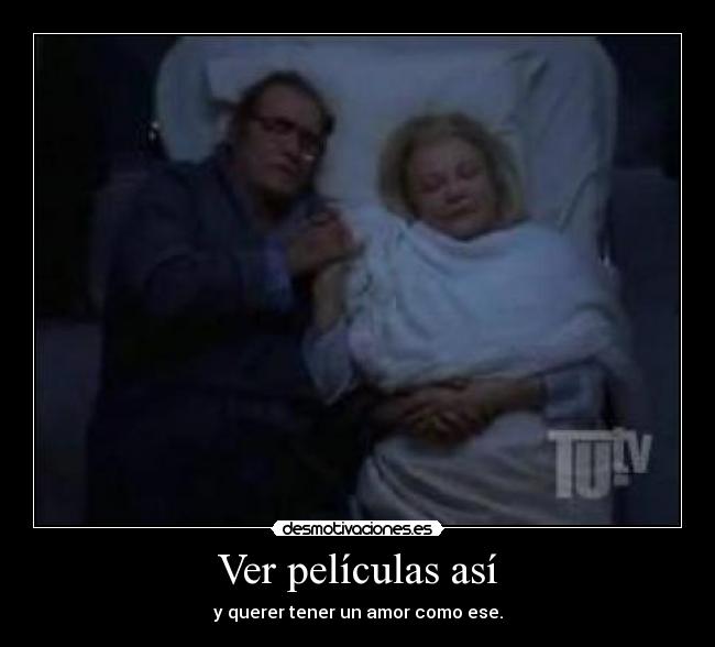 Ver películas así - y querer tener un amor como ese.