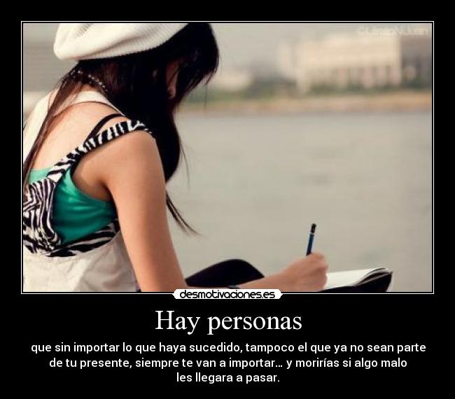 Hay personas - que sin importar lo que haya sucedido, tampoco el que ya no sean parte
de tu presente, siempre te van a importar… y morirías si algo malo
les llegara a pasar.