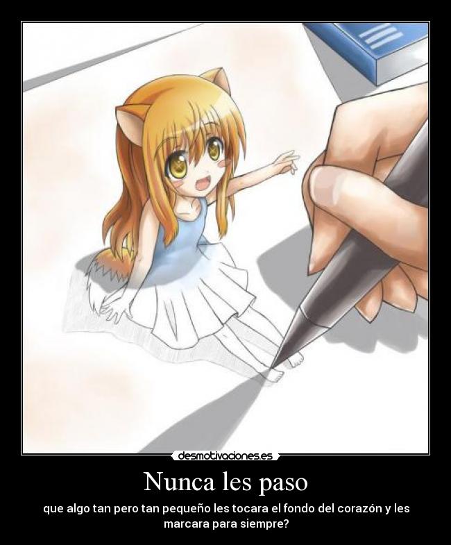 Nunca les paso - que algo tan pero tan pequeño les tocara el fondo del corazón y les
marcara para siempre?