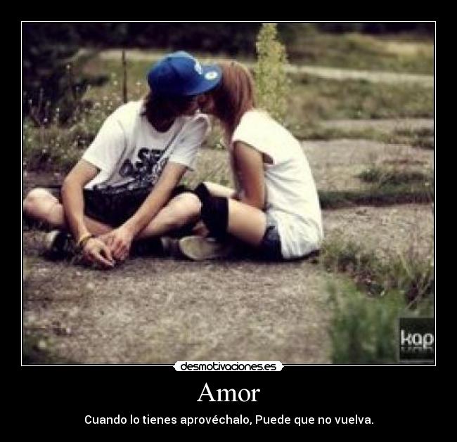Amor - Cuando lo tienes aprovéchalo, Puede que no vuelva.