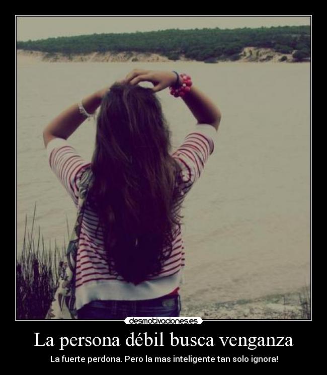 La persona débil busca venganza - La fuerte perdona. Pero la mas inteligente tan solo ignora!
