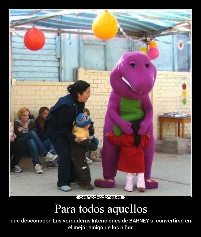 Para todos aquellos - que desconocen Las verdaderas Intenciones de BARNEY al convertirse en
el mejor amigo de los niños