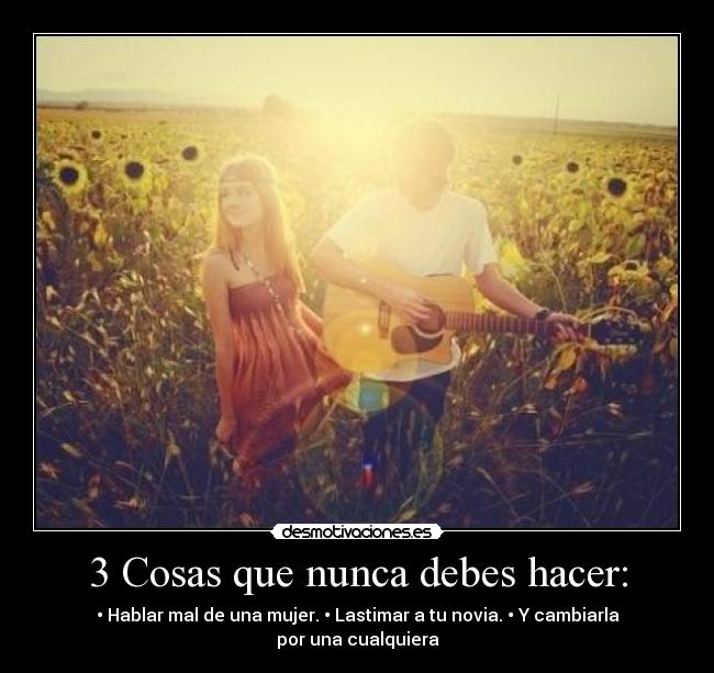 3 Cosas que nunca debes hacer: - • Hablar mal de una mujer. • Lastimar a tu novia. • Y cambiarla por una cualquiera