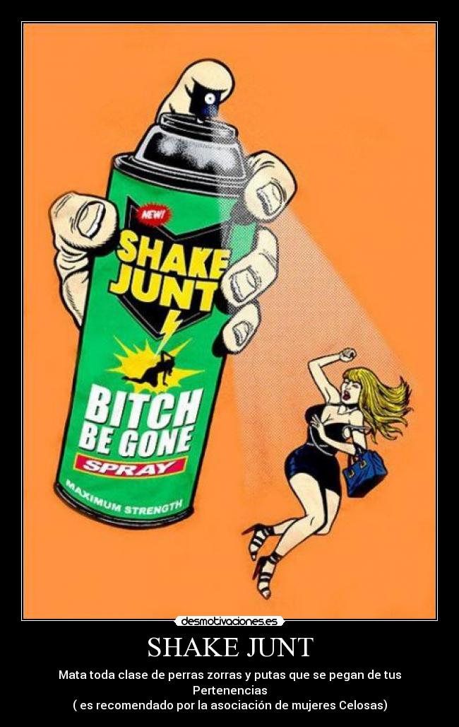 SHAKE JUNT - Mata toda clase de perras zorras y putas que se pegan de tus Pertenencias
( es recomendado por la asociación de mujeres Celosas)