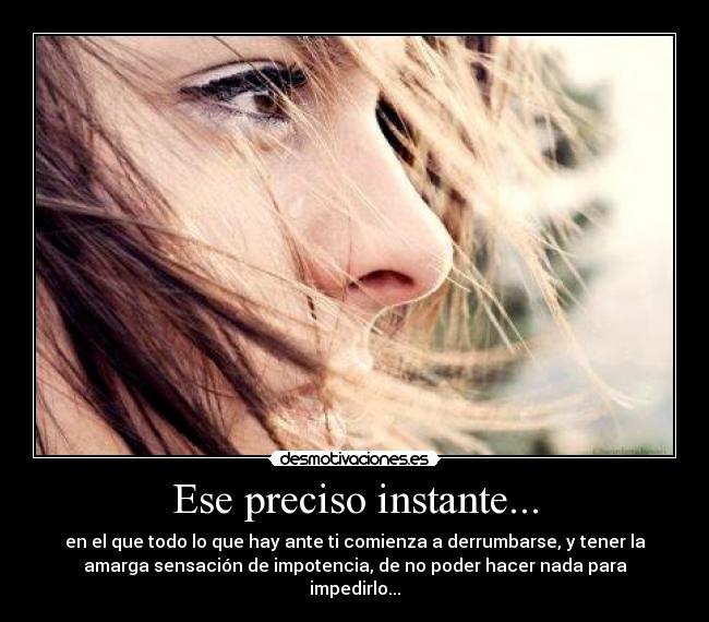 Ese preciso instante... - en el que todo lo que hay ante ti comienza a derrumbarse, y tener la
amarga sensación de impotencia, de no poder hacer nada para
impedirlo...