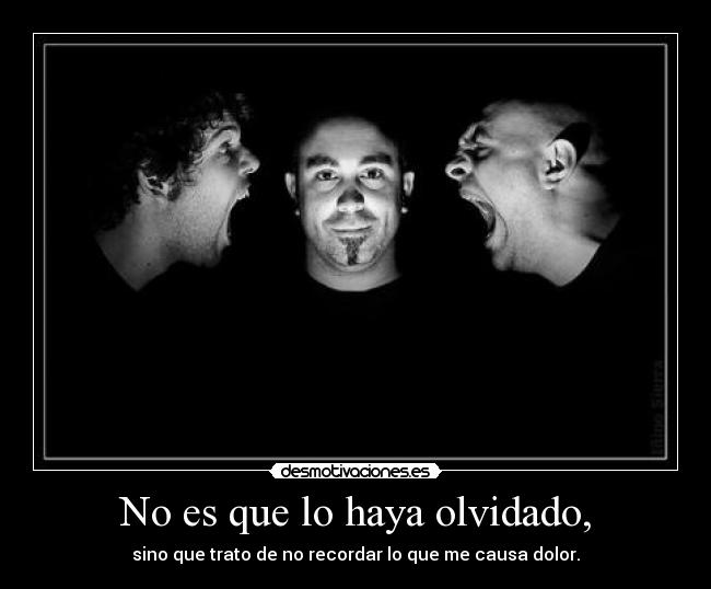 No es que lo haya olvidado, - sino que trato de no recordar lo que me causa dolor.