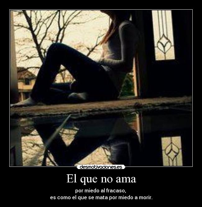 El que no ama - por miedo al fracaso, 
es como el que se mata por miedo a morir.