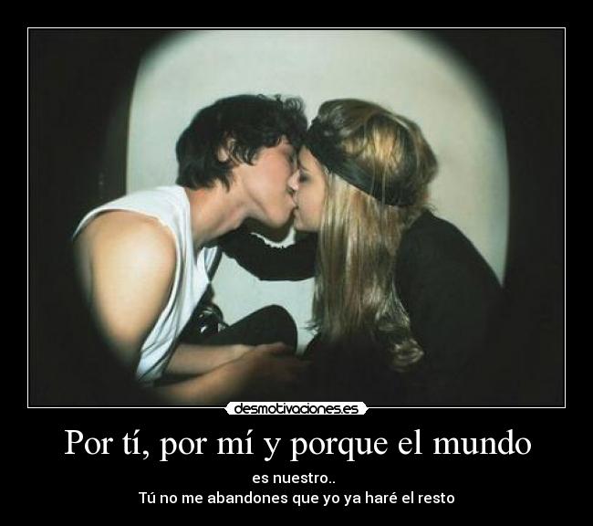 Por tí, por mí y porque el mundo - es nuestro..  
Tú no me abandones que yo ya haré el resto