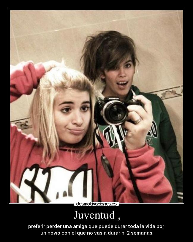 Juventud , - preferir perder una amiga que puede durar toda la vida por
un novio con el que no vas a durar ni 2 semanas.