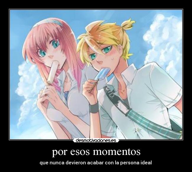 por esos momentos - que nunca devieron acabar con la persona ideal