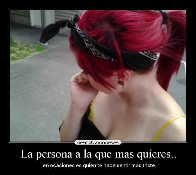 La persona a la que mas quieres.. - ..en ocasiones es quien te hace sentir mas triste.