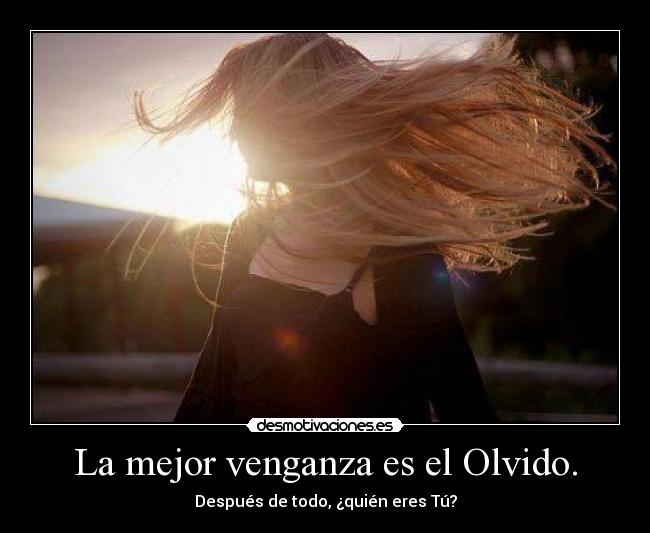 La mejor venganza es el Olvido. -
