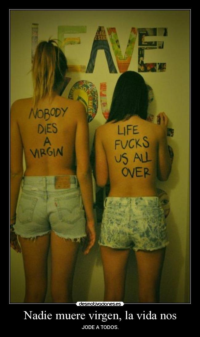 Nadie muere virgen, la vida nos - JODE A TODOS.