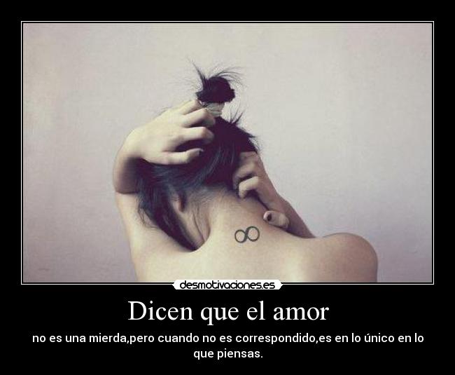Dicen que el amor - no es una mierda,pero cuando no es correspondido,es en lo único en lo que piensas.